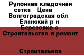 Рулонная кладочная сетка › Цена ­ 51 - Волгоградская обл., Еланский р-н, Березовка с. Строительство и ремонт » Строительное оборудование   